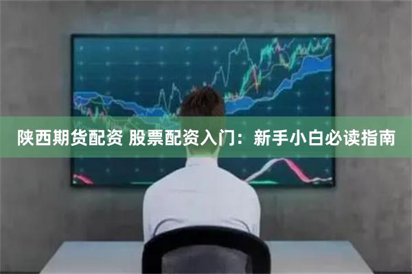 陕西期货配资 股票配资入门：新手小白必读指南