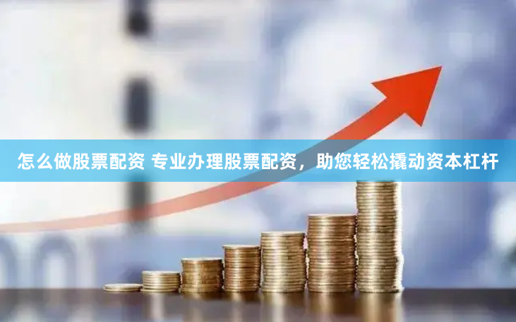 怎么做股票配资 专业办理股票配资，助您轻松撬动资本杠杆
