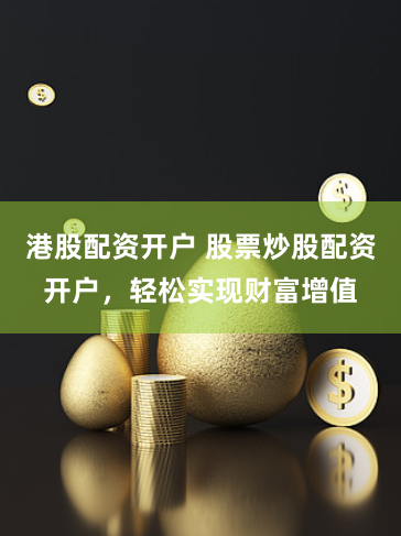 港股配资开户 股票炒股配资开户，轻松实现财富增值