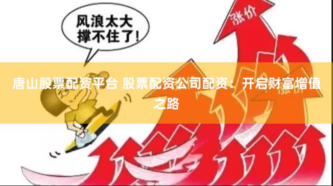 唐山股票配资平台 股票配资公司配资：开启财富增值之路