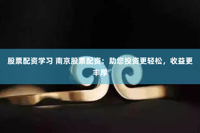 股票配资学习 南京股票配资：助您投资更轻松，收益更丰厚