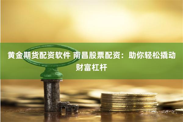 黄金期货配资软件 南昌股票配资：助你轻松撬动财富杠杆