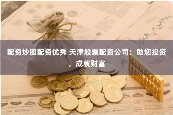 配资炒股配资优秀 天津股票配资公司：助您投资，成就财富