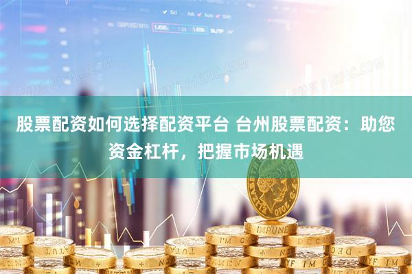 股票配资如何选择配资平台 台州股票配资：助您资金杠杆，把握市场机遇