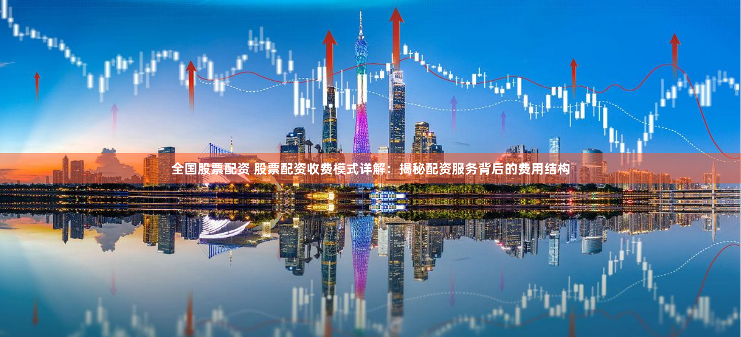 全国股票配资 股票配资收费模式详解：揭秘配资服务背后的费用结构