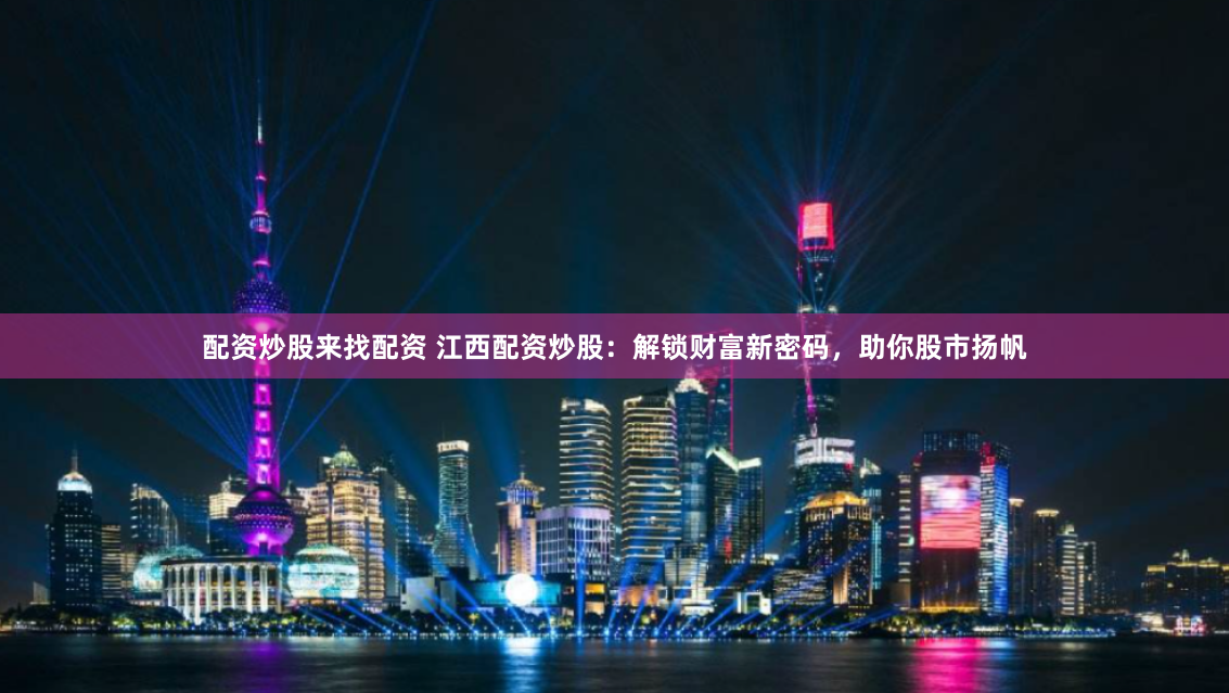 配资炒股来找配资 江西配资炒股：解锁财富新密码，助你股市扬帆
