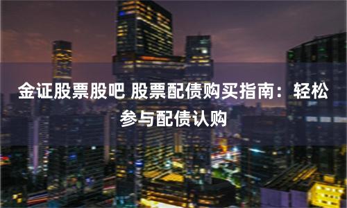 金证股票股吧 股票配债购买指南：轻松参与配债认购