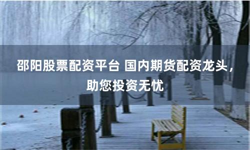 邵阳股票配资平台 国内期货配资龙头，助您投资无忧