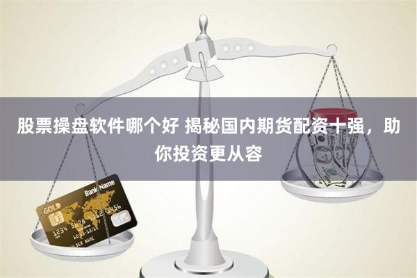 股票操盘软件哪个好 揭秘国内期货配资十强，助你投资更从容