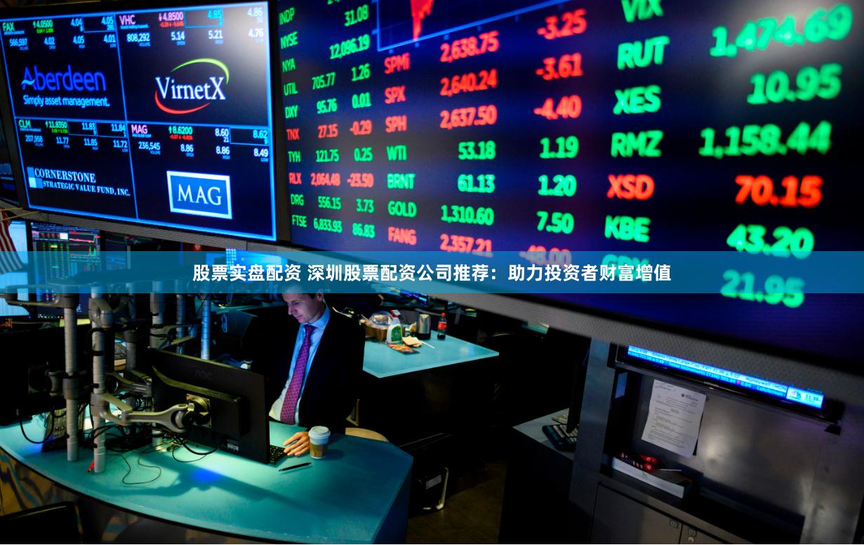 股票实盘配资 深圳股票配资公司推荐：助力投资者财富增值