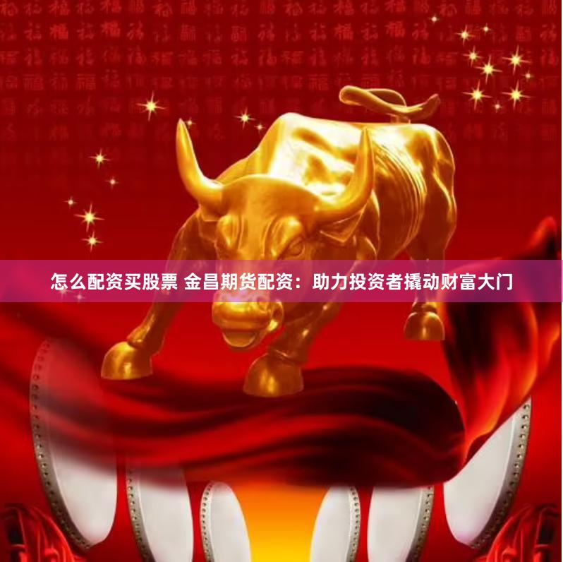 怎么配资买股票 金昌期货配资：助力投资者撬动财富大门
