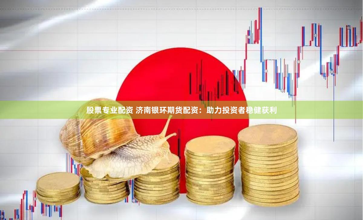 股票专业配资 济南银环期货配资：助力投资者稳健获利
