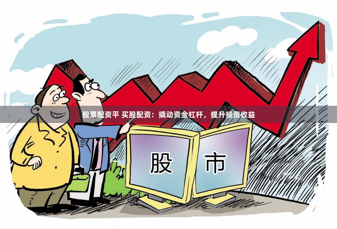 股票配资平 买股配资：撬动资金杠杆，提升投资收益
