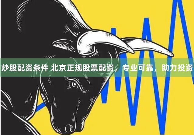 炒股配资条件 北京正规股票配资，专业可靠，助力投资