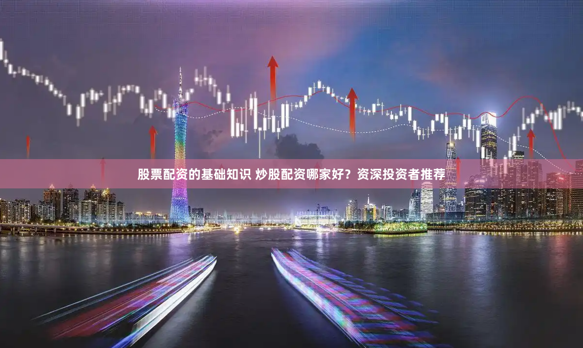 股票配资的基础知识 炒股配资哪家好？资深投资者推荐