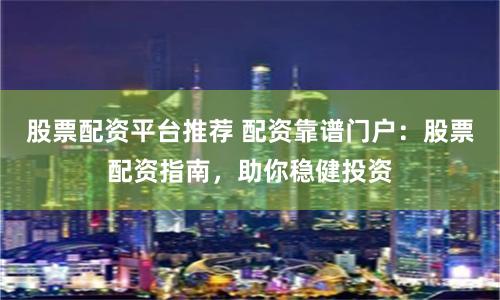 股票配资平台推荐 配资靠谱门户：股票配资指南，助你稳健投资