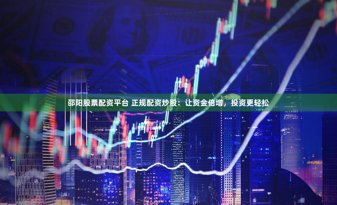 邵阳股票配资平台 正规配资炒股：让资金倍增，投资更轻松