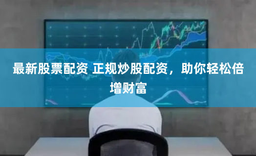 最新股票配资 正规炒股配资，助你轻松倍增财富