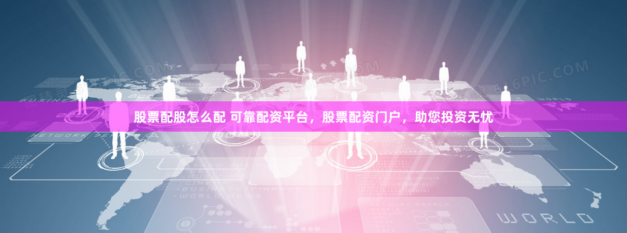 股票配股怎么配 可靠配资平台，股票配资门户，助您投资无忧