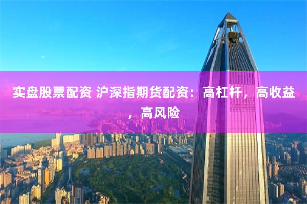 实盘股票配资 沪深指期货配资:高杠杆,高收益,高风险