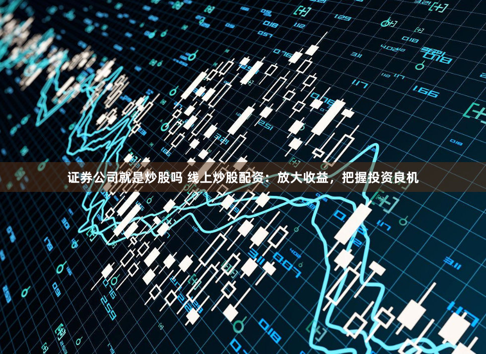 证券公司就是炒股吗 线上炒股配资：放大收益，把握投资良机