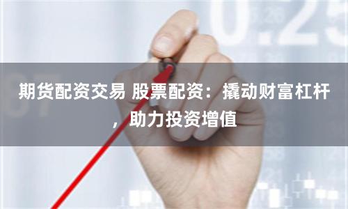 期货配资交易 股票配资：撬动财富杠杆，助力投资增值