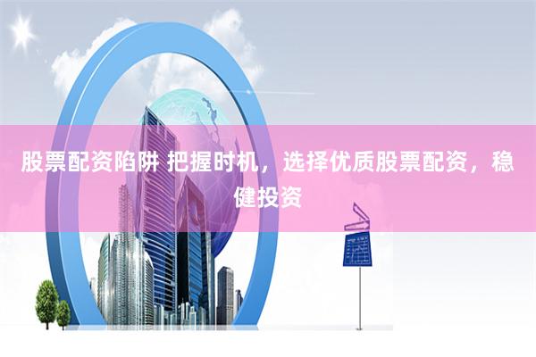 股票配资陷阱 把握时机，选择优质股票配资，稳健投资
