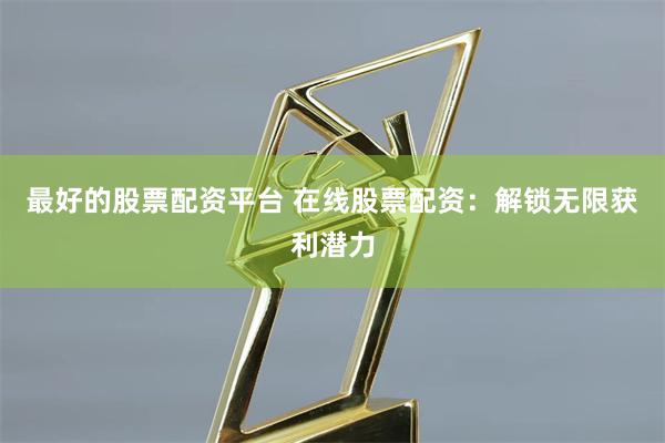 最好的股票配资平台 在线股票配资：解锁无限获利潜力