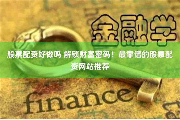 股票配资好做吗 解锁财富密码！最靠谱的股票配资网站推荐