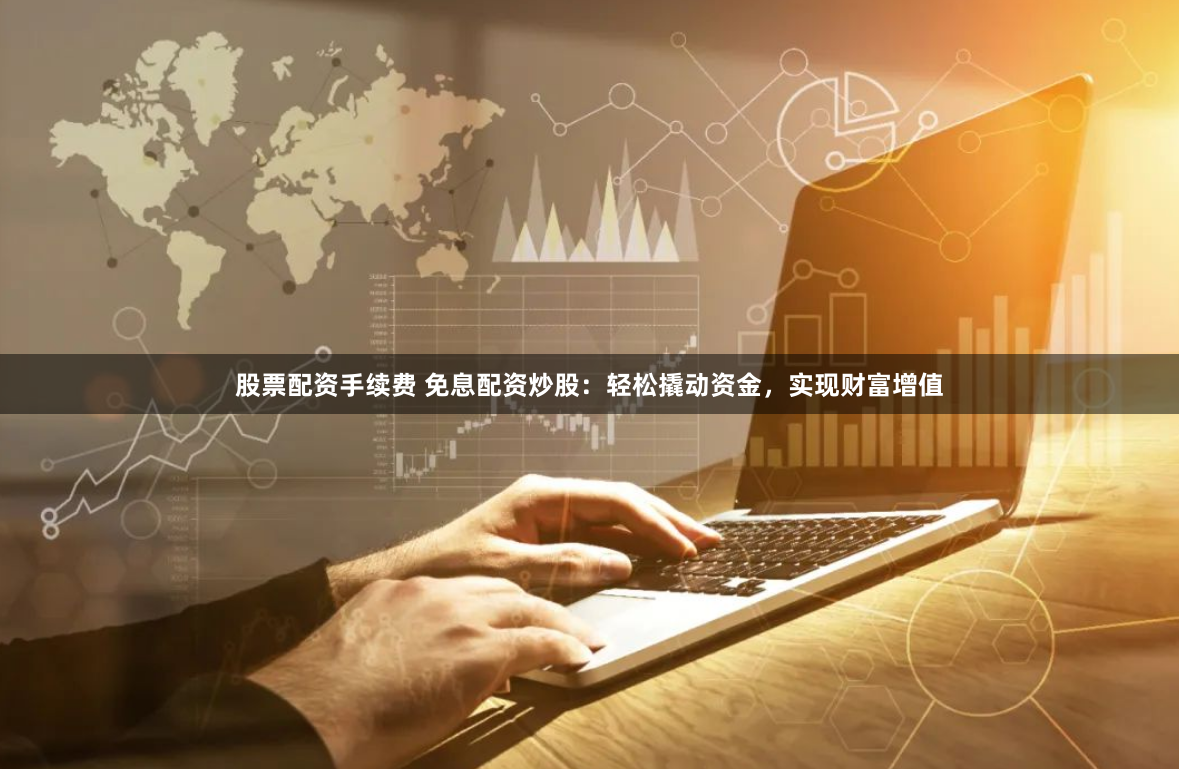 股票配资手续费 免息配资炒股：轻松撬动资金，实现财富增值