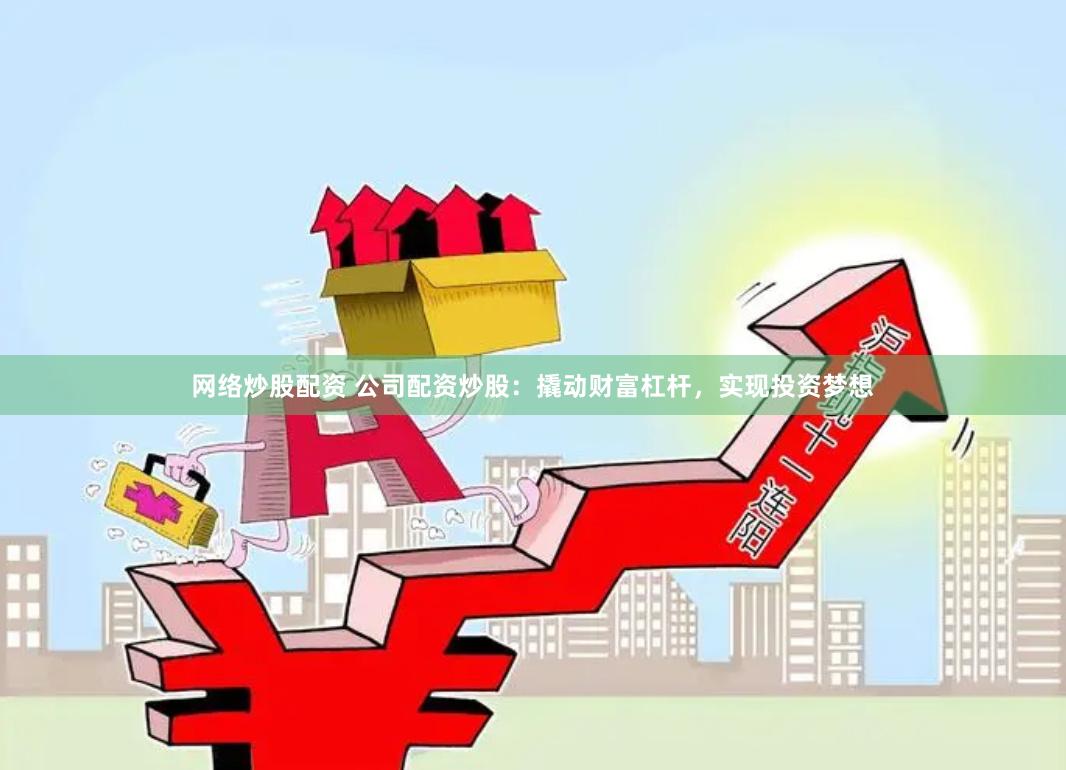 网络炒股配资 公司配资炒股：撬动财富杠杆，实现投资梦想