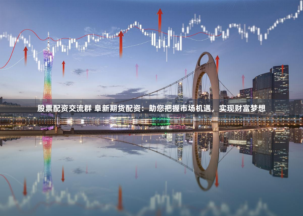 股票配资交流群 阜新期货配资:助您把握市场机遇,实现财富梦想