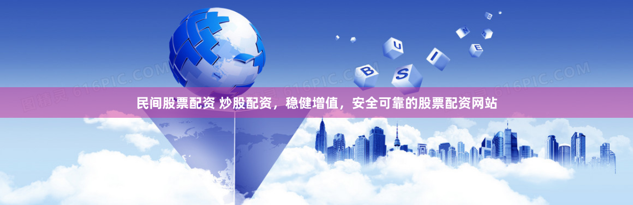 民间股票配资 炒股配资，稳健增值，安全可靠的股票配资网站