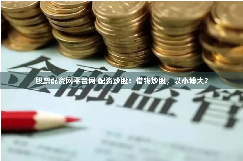 股票配资网平台网 配资炒股：借钱炒股，以小博大？