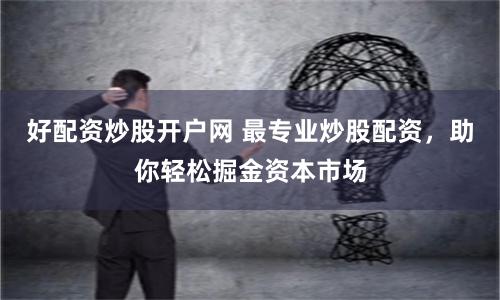 好配资炒股开户网 最专业炒股配资，助你轻松掘金资本市场
