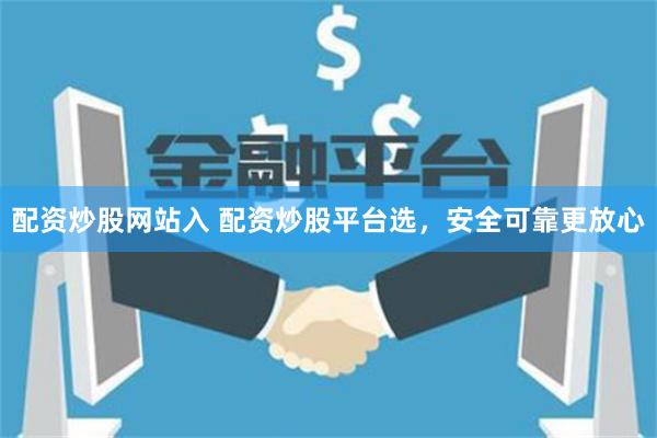 配资炒股网站入 配资炒股平台选，安全可靠更放心