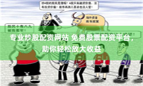 专业炒股配资网站 免费股票配资平台，助你轻松放大收益