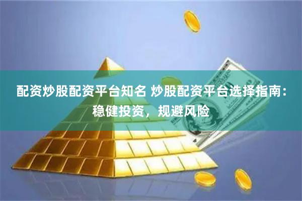 配资炒股配资平台知名 炒股配资平台选择指南：稳健投资，规避风险