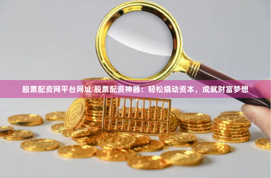股票配资网平台网址 股票配资神器：轻松撬动资本，成就财富梦想