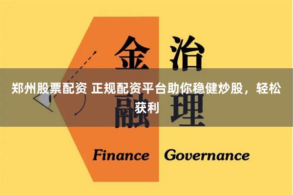 郑州股票配资 正规配资平台助你稳健炒股，轻松获利