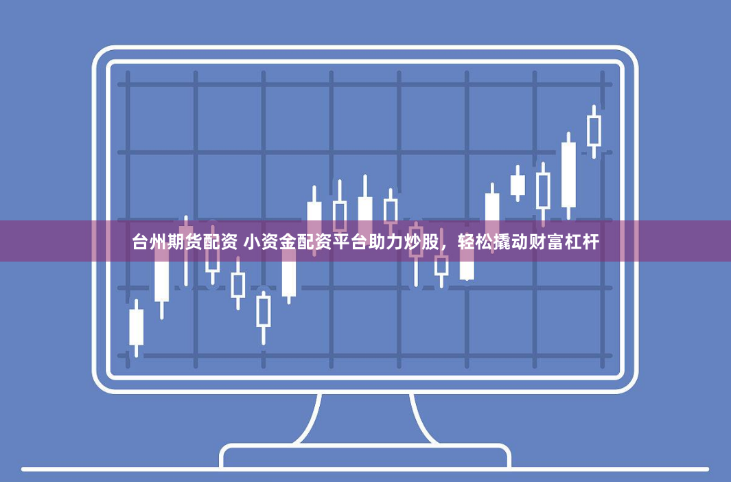 台州期货配资 小资金配资平台助力炒股，轻松撬动财富杠杆