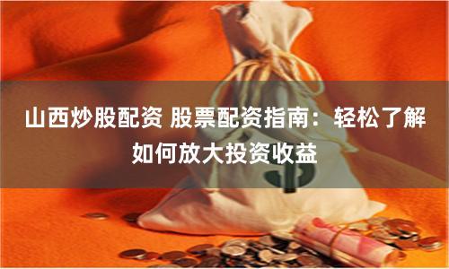 山西炒股配资 股票配资指南：轻松了解如何放大投资收益