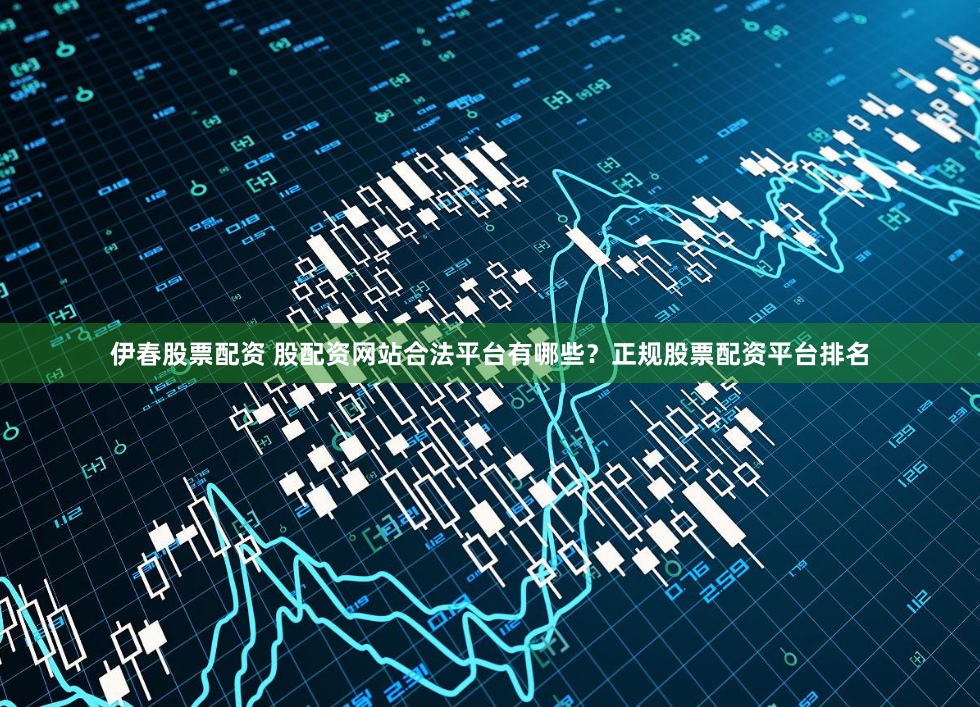 伊春股票配资 股配资网站合法平台有哪些？正规股票配资平台排名