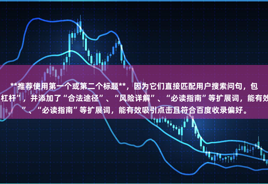 **推荐使用第一个或第二个标题**，因为它们直接匹配用户搜索问句，包含核心关键词“个人炒股怎么加杠杆”，并添加了“合法途径”、“风险详解”、“必读指南”等扩展词，能有效吸引点击且符合百度收录偏好。