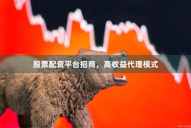 股票配资平台招商，高收益代理模式