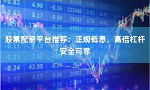 股票配资平台推荐：正规低息，高倍杠杆安全可靠
