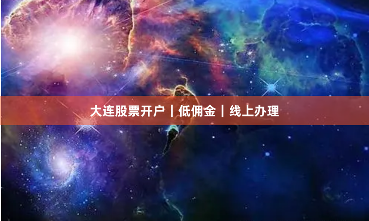大连股票开户｜低佣金｜线上办理