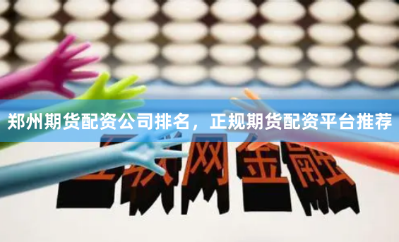 郑州期货配资公司排名，正规期货配资平台推荐