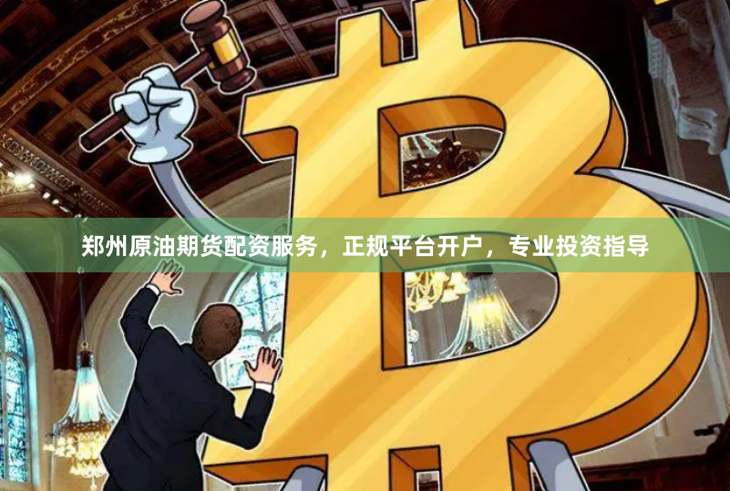 郑州原油期货配资服务，正规平台开户，专业投资指导