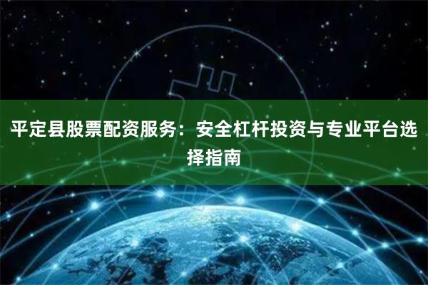 平定县股票配资服务：安全杠杆投资与专业平台选择指南